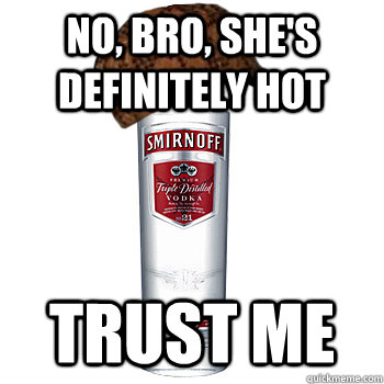 No, bro, she's definitely hot Trust me - No, bro, she's definitely hot Trust me  Scumbag Alcohol
