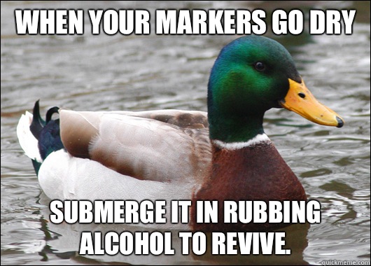 When your markers go dry Submerge it in rubbing alcohol to revive. - When your markers go dry Submerge it in rubbing alcohol to revive.  Actual Advice Mallard