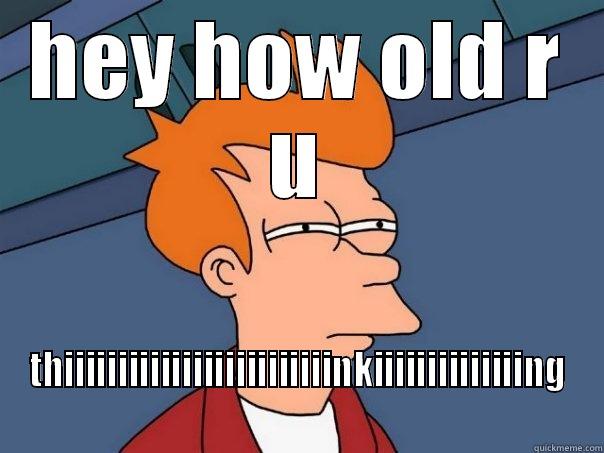 HEY HOW OLD R U THIIIIIIIIIIIIIIIIIIIIIIIIINKIIIIIIIIIIIIIING Futurama Fry