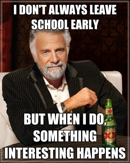 I don't always leave school early But when I do, something interesting happens  The Most Interesting Man In The World