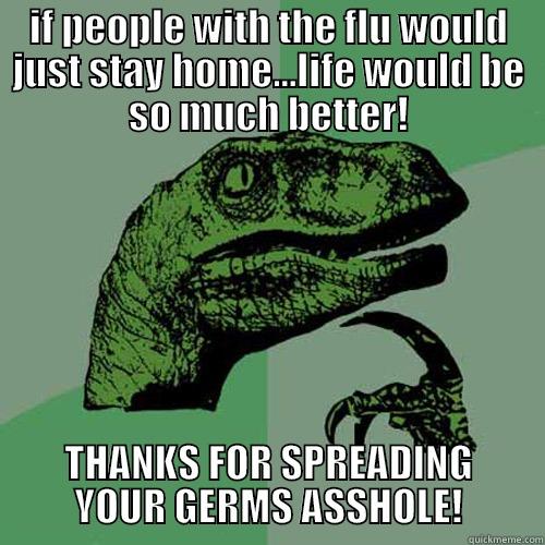 IF PEOPLE WITH THE FLU WOULD JUST STAY HOME...LIFE WOULD BE SO MUCH BETTER! THANKS FOR SPREADING YOUR GERMS ASSHOLE! Philosoraptor