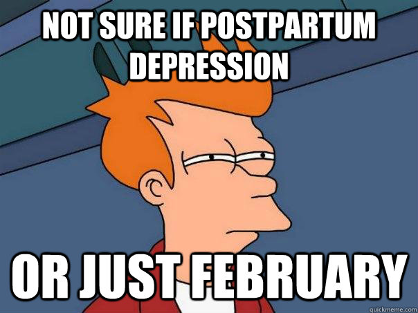 Not sure if postpartum depression Or just february - Not sure if postpartum depression Or just february  Futurama Fry