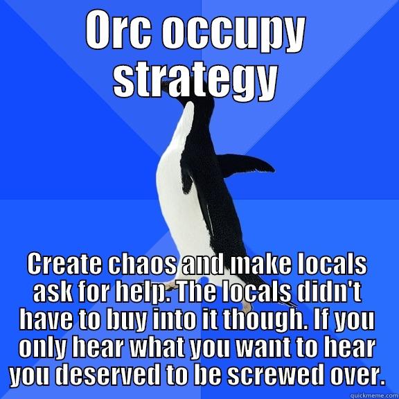 for the record penguin - ORC OCCUPY STRATEGY CREATE CHAOS AND MAKE LOCALS ASK FOR HELP. THE LOCALS DIDN'T HAVE TO BUY INTO IT THOUGH. IF YOU ONLY HEAR WHAT YOU WANT TO HEAR YOU DESERVED TO BE SCREWED OVER. Socially Awkward Penguin