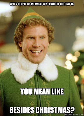 When people as me what my favorite holiday is: You mean like

Besides Christmas?  Buddy the Elf