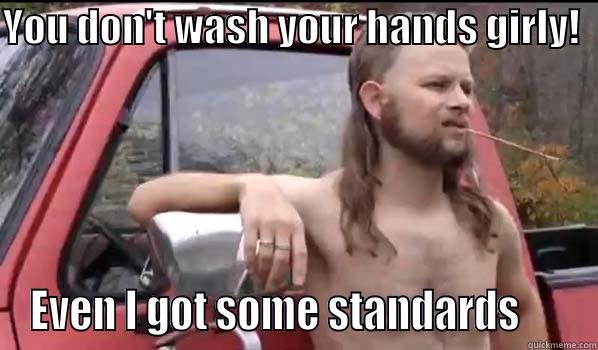 Baby I got me standards - YOU DON'T WASH YOUR HANDS GIRLY!   EVEN I GOT SOME STANDARDS      Almost Politically Correct Redneck