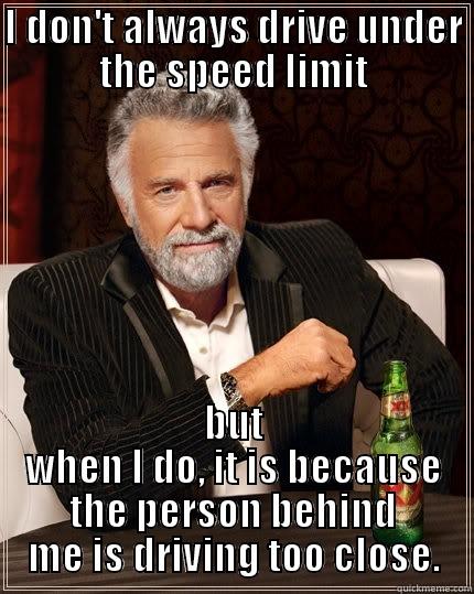 I DON'T ALWAYS DRIVE UNDER THE SPEED LIMIT BUT WHEN I DO, IT IS BECAUSE THE PERSON BEHIND ME IS DRIVING TOO CLOSE. The Most Interesting Man In The World