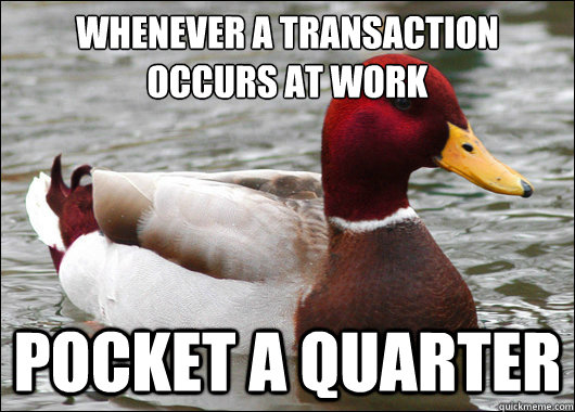 Whenever a transaction occurs at work
 pocket a quarter  Malicious Advice Mallard