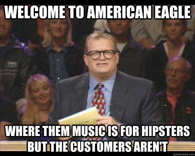 Welcome to American Eagle Where them music is for hipsters but the customers aren't  Whos Line