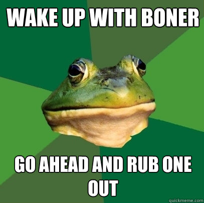 Wake up with boner go ahead and rub one out  Foul Bachelor Frog