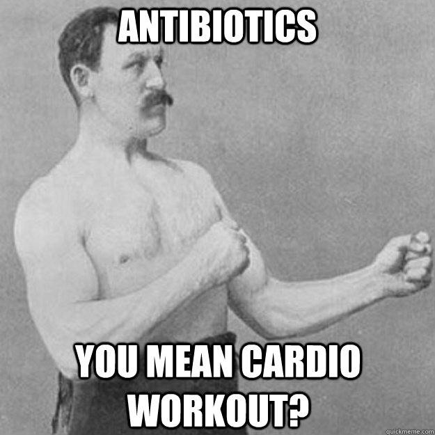 antibiotics you mean cardio workout?  overly manly man