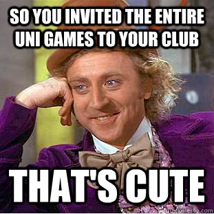 So you invited the entire uni games to your club that's cute  Condescending Wonka
