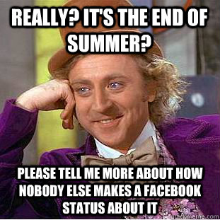 Really? It's the end of summer? please tell me more about how nobody else makes a facebook status about it  Condescending Wonka