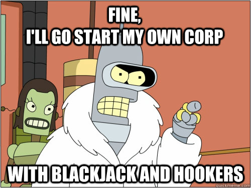 Fine,                                                              I'll go start my own corp with blackjack and hookers  Blackjack Bender
