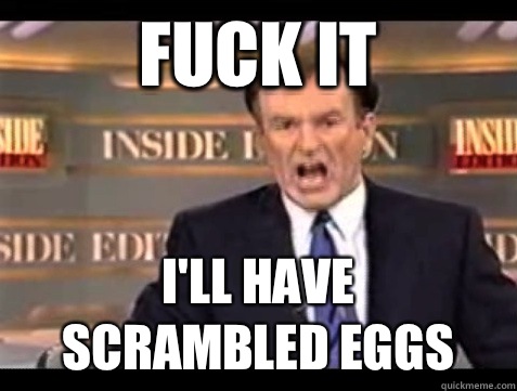 FUCK IT I'll have 
scrambled eggs  Angry Bill