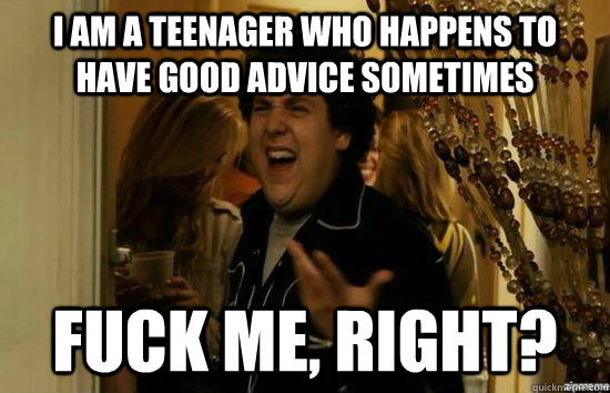 I am a teenager who happens to have good advice sometimes fuck me, right?  fuckmeright