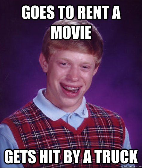 Goes to rent a movie gets hit by a truck  Bad Luck Brian