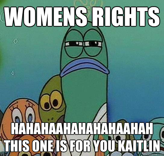 Womens Rights  hahahaahahahahaahah this one is for you kaitlin - Womens Rights  hahahaahahahahaahah this one is for you kaitlin  Serious fish SpongeBob