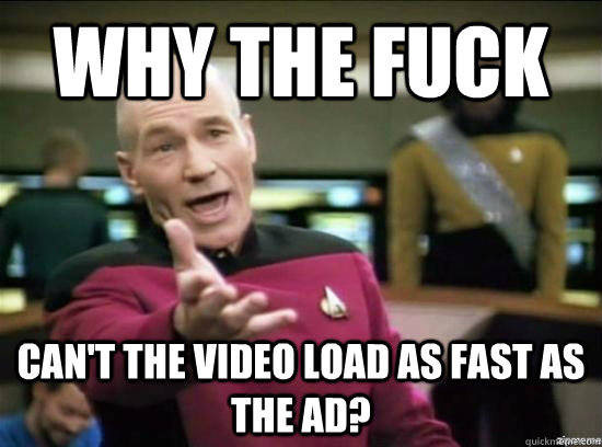 Why the fuck can't the video load as fast as the ad?  Annoyed Picard HD