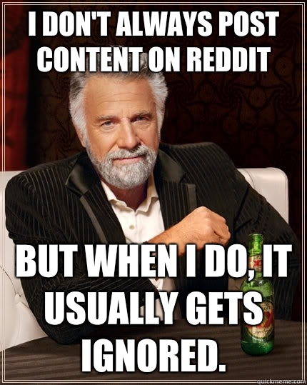 I don't always post content on Reddit but when i do, it usually gets ignored. - I don't always post content on Reddit but when i do, it usually gets ignored.  The Most Interesting Man In The World
