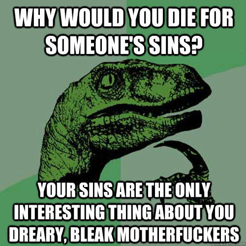 why would you die for someone's sins? your sins are the only interesting thing about you dreary, bleak motherfuckers - why would you die for someone's sins? your sins are the only interesting thing about you dreary, bleak motherfuckers  Philosoraptor