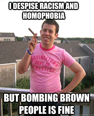 I despise racism and homophobia but bombing brown people is fine  Flamboyant Neocon