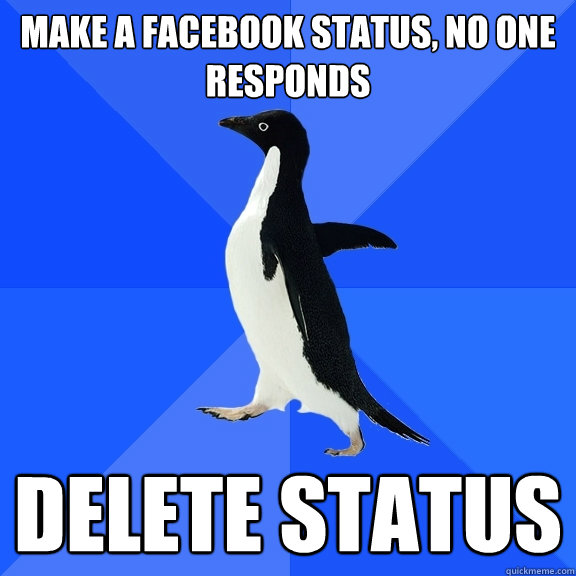 Make a facebook status, no one responds delete status  Socially Awkward Penguin