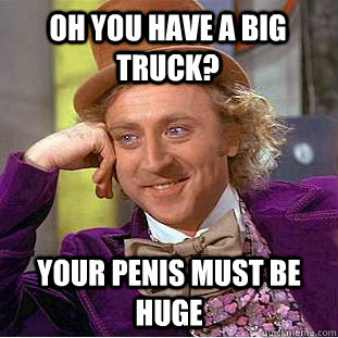 Oh you have a big truck? Your penis must be huge   Creepy Wonka