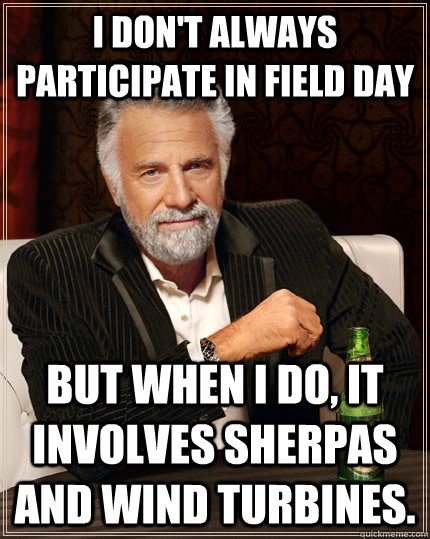 I don't always participate in Field Day But when I do, it involves sherpas and wind turbines.  The Most Interesting Man In The World