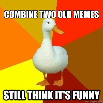 Combine two old memes Still think it's funny  Technologically Impaired Duck