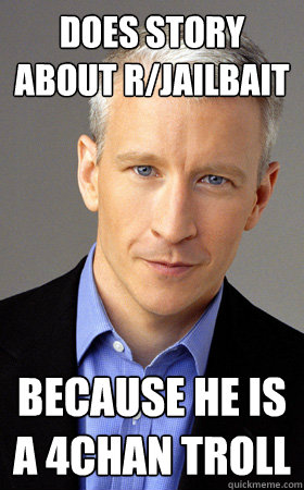 does story about r/jailbait  because he is a 4chan troll - does story about r/jailbait  because he is a 4chan troll  Scumbag Anderson Cooper