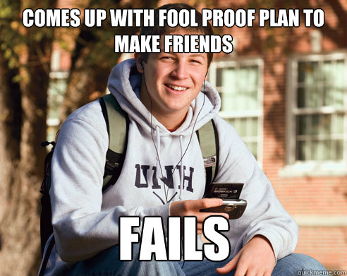 Comes up with fool proof plan to make friends fails  College Freshman