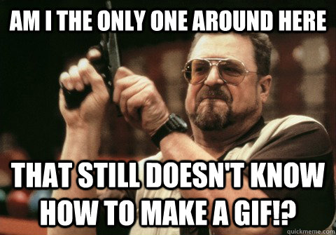Am I the only one around here that still doesn't know how to make a gif!? - Am I the only one around here that still doesn't know how to make a gif!?  Am I the only one