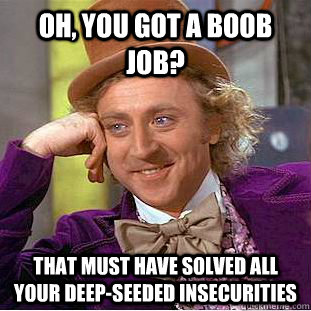 Oh, you got a boob job? That must have solved all your deep-seeded insecurities  Creepy Wonka