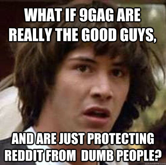 What if 9GAG ARE REALLY THE GOOD GUYS, AND ARE JUST PROTECTING reddit from  dumb people?  conspiracy keanu