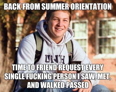 Back from summer orientation Time to friend request every single fucking person i saw, met, and walked passed  College Freshman