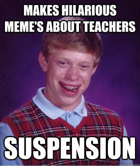 Makes hilarious meme's about teachers Suspension   Bad Luck Brian