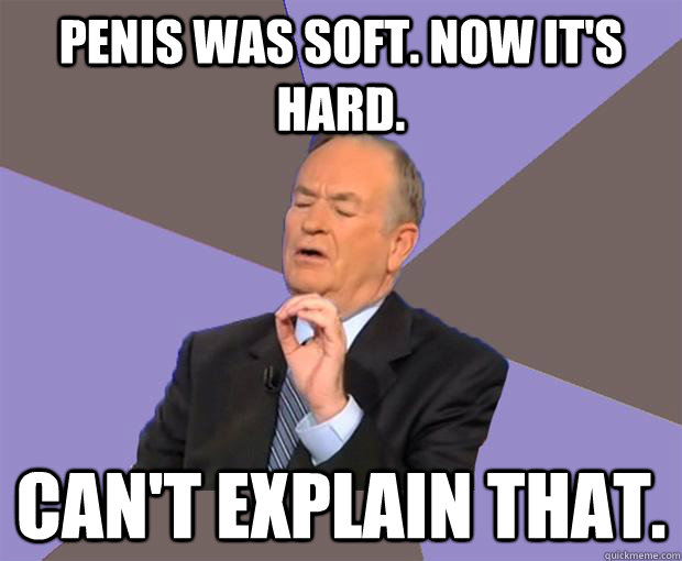 penis was soft. now it's hard. Can't explain that.  Bill O Reilly