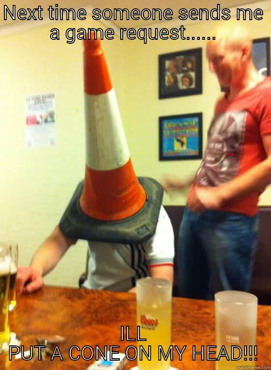 NEXT TIME SOMEONE SENDS ME A GAME REQUEST...... ILL PUT A CONE ON MY HEAD!!! Misc
