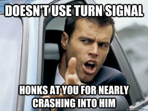 doesn't use turn signal honks at you for nearly crashing into him  Asshole driver