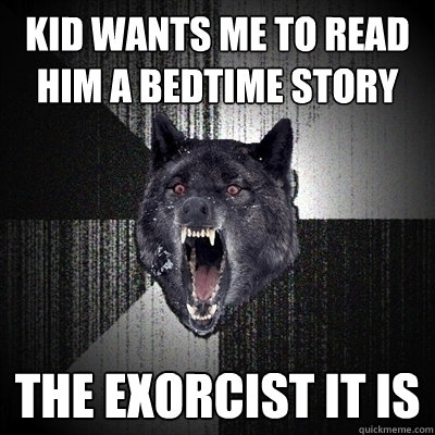 Kid wants me to read him a bedtime story the exorcist it is  Insanity Wolf