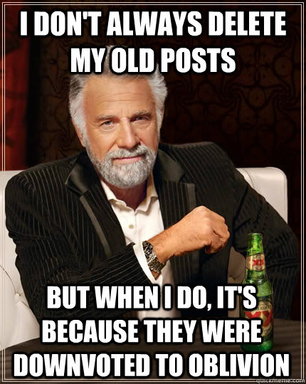 I don't always delete my old posts but when I do, it's because they were downvoted to oblivion - I don't always delete my old posts but when I do, it's because they were downvoted to oblivion  The Most Interesting Man In The World
