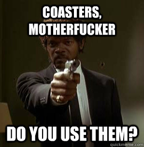 Coasters, Motherfucker Do you use them?  Samuel L Pulp Fiction
