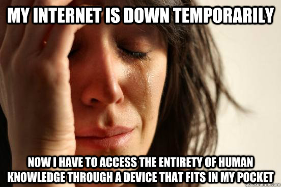 my internet is down temporarily now i have to access the entirety of human knowledge through a device that fits in my pocket  First World Problems