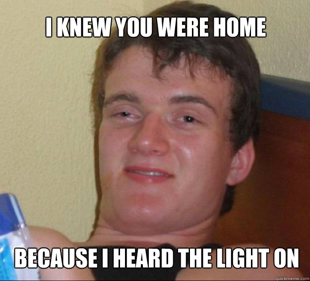 I knew you were home because I heard the light on  10guy
