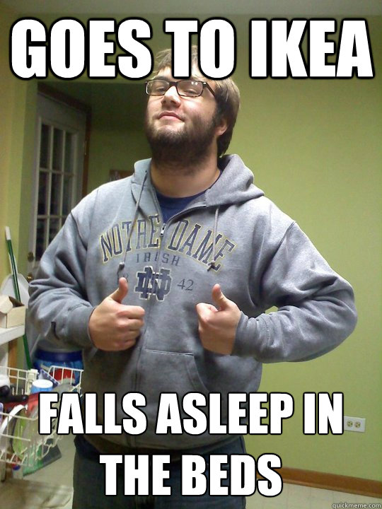 goes to ikea falls asleep in the beds  Roach Guy