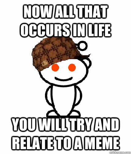 Now all that occurs in life you will try and relate to a meme - Now all that occurs in life you will try and relate to a meme  Scumbag Reddit