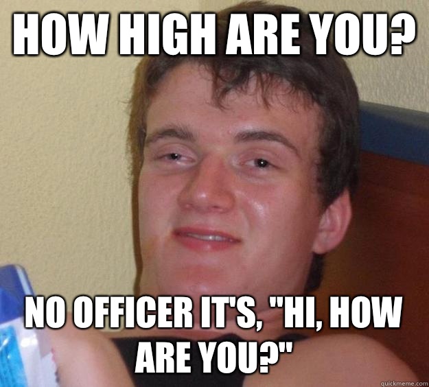 HOW HIGH ARE YOU? NO OFFICER IT'S, 
