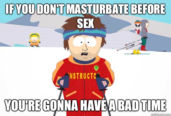If you don't masturbate before sex You're gonna have a bad time  Super Cool Ski Instructor