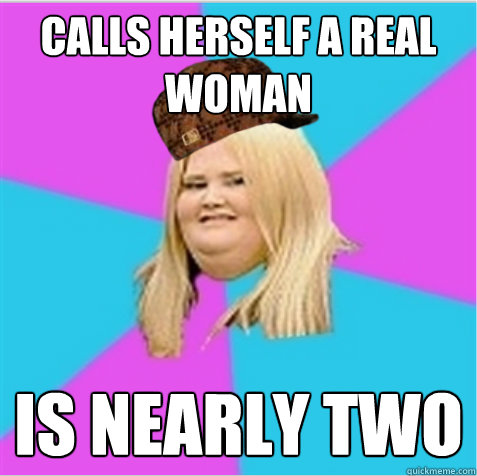 Calls herself a Real Woman Is nearly two  scumbag fat girl