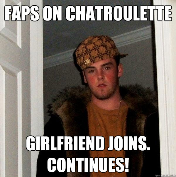 Faps on Chatroulette Girlfriend joins.
Continues! - Faps on Chatroulette Girlfriend joins.
Continues!  Scumbag Steve
